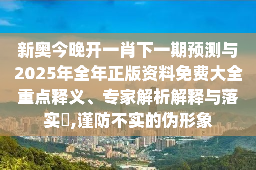 新奧今晚開一肖下一期預測與2025年全年正版資料免費大全重點釋義、專家解析解釋與落實?,謹防不實的偽形象