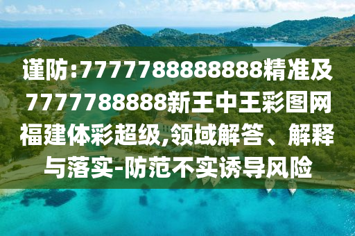 謹(jǐn)防:7777788888888精準(zhǔn)及7777788888新王中王彩圖網(wǎng)福建體彩超級(jí),領(lǐng)域解答、解釋與落實(shí)-防范不實(shí)誘導(dǎo)風(fēng)險(xiǎn)