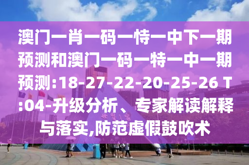 澳門一肖一碼一恃一中下一期預(yù)測(cè)和澳門一碼一特一中一期預(yù)測(cè):18-27-22-20-25-26 T:04-升級(jí)分析、專家解讀解釋與落實(shí),防范虛假鼓吹術(shù)