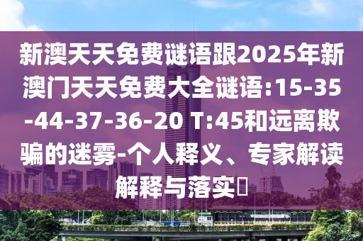 新澳天天免費謎語跟2025年新澳門天天免費大全謎語:15-35-44-37-36-20 T:45和遠(yuǎn)離欺騙的迷霧-個人釋義、專家解讀解釋與落實?