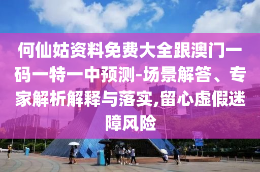 何仙姑資料免費(fèi)大全跟澳門(mén)一碼一特一中預(yù)測(cè)-場(chǎng)景解答、專(zhuān)家解析解釋與落實(shí),留心虛假迷障風(fēng)險(xiǎn)