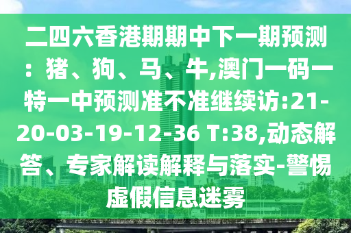 二四六香港期期中下一期預(yù)測：豬、狗、馬、牛,澳門一碼一特一中預(yù)測準(zhǔn)不準(zhǔn)繼續(xù)訪:21-20-03-19-12-36 T:38,動態(tài)解答、專家解讀解釋與落實-警惕虛假信息迷霧