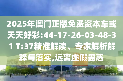 2025年澳門正版免費資本車或天天好彩:44-17-26-03-48-31 T:37精準解讀、專家解析解釋與落實,遠離虛假蠱惑