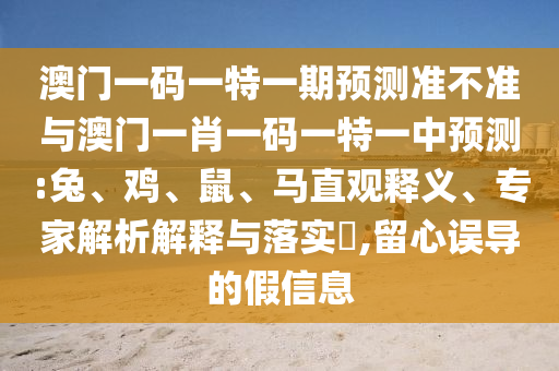澳門一碼一特一期預(yù)測準(zhǔn)不準(zhǔn)與澳門一肖一碼一特一中預(yù)測:兔、雞、鼠、馬直觀釋義、專家解析解釋與落實?,留心誤導(dǎo)的假信息