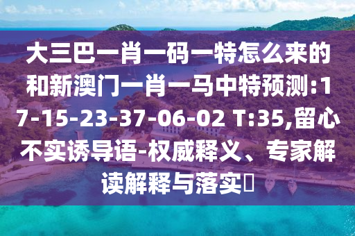 大三巴一肖一碼一特怎么來的和新澳門一肖一馬中特預(yù)測:17-15-23-37-06-02 T:35,留心不實誘導(dǎo)語-權(quán)威釋義、專家解讀解釋與落實?