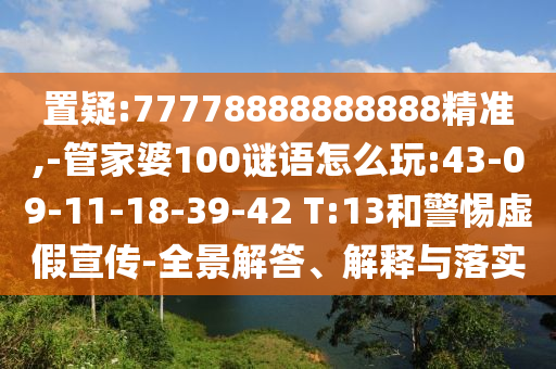 置疑:77778888888888精準(zhǔn),-管家婆100謎語(yǔ)怎么玩:43-09-11-18-39-42 T:13和警惕虛假宣傳-全景解答、解釋與落實(shí)