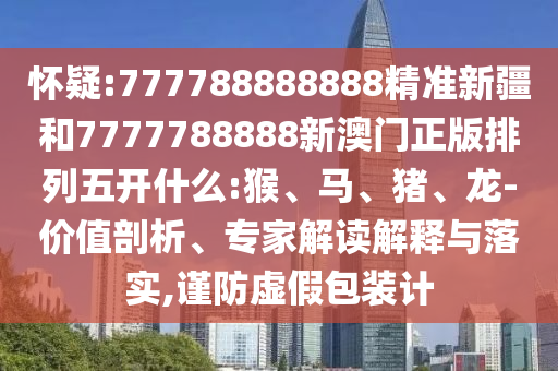 懷疑:777788888888精準(zhǔn)新疆和7777788888新澳門正版排列五開什么:猴、馬、豬、龍-價值剖析、專家解讀解釋與落實,謹(jǐn)防虛假包裝計
