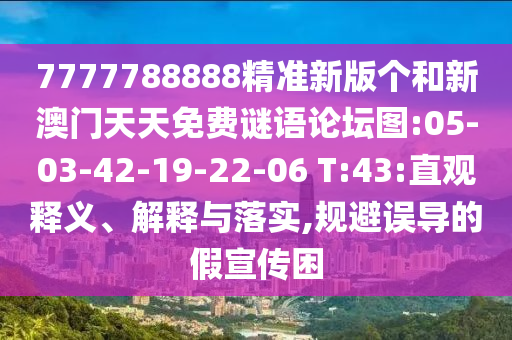 7777788888精準(zhǔn)新版?zhèn)€和新澳門天天免費謎語論壇圖:05-03-42-19-22-06 T:43:直觀釋義、解釋與落實,規(guī)避誤導(dǎo)的假宣傳困