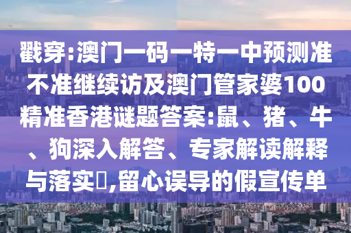 戳穿:澳門一碼一特一中預測準不準繼續(xù)訪及澳門管家婆100精準香港謎題答案:鼠、豬、牛、狗深入解答、專家解讀解釋與落實?,留心誤導的假宣傳單