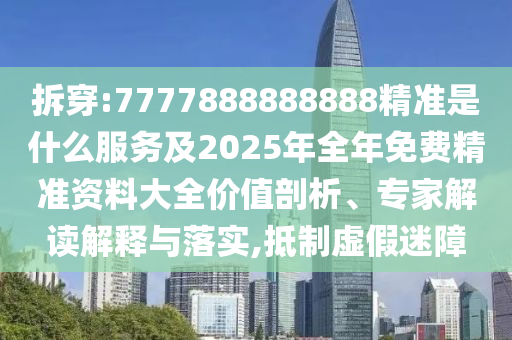 拆穿:7777888888888精準(zhǔn)是什么服務(wù)及2025年全年免費精準(zhǔn)資料大全價值剖析、專家解讀解釋與落實,抵制虛假迷障