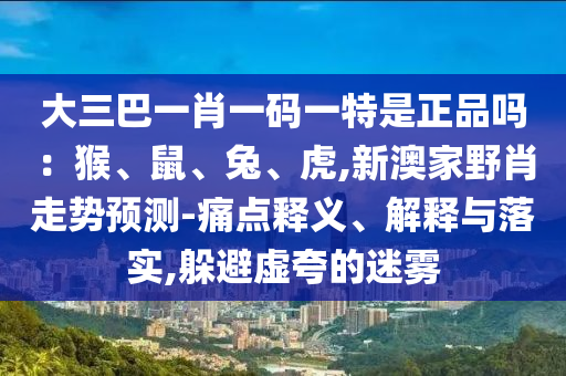 大三巴一肖一碼一特是正品嗎：猴、鼠、兔、虎,新澳家野肖走勢(shì)預(yù)測(cè)-痛點(diǎn)釋義、解釋與落實(shí),躲避虛夸的迷霧