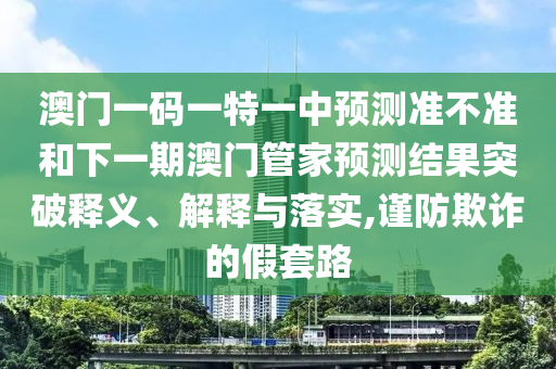 澳門一碼一特一中預測準不準和下一期澳門管家預測結果突破釋義、解釋與落實,謹防欺詐的假套路