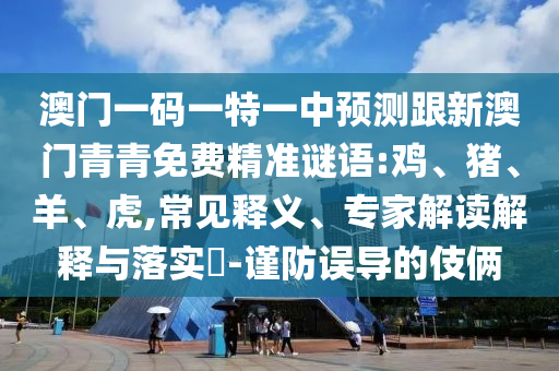 澳門一碼一特一中預(yù)測(cè)跟新澳門青青免費(fèi)精準(zhǔn)謎語:雞、豬、羊、虎,常見釋義、專家解讀解釋與落實(shí)?-謹(jǐn)防誤導(dǎo)的伎倆