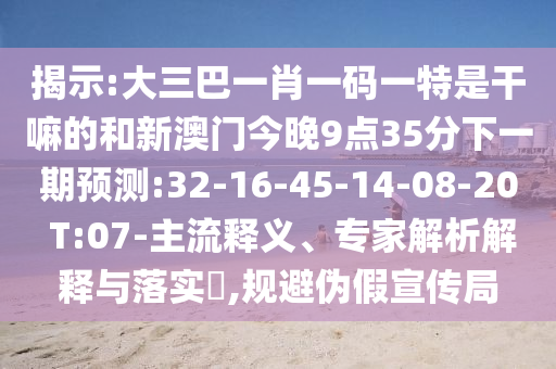 揭示:大三巴一肖一碼一特是干嘛的和新澳門今晚9點35分下一期預測:32-16-45-14-08-20 T:07-主流釋義、專家解析解釋與落實?,規(guī)避偽假宣傳局