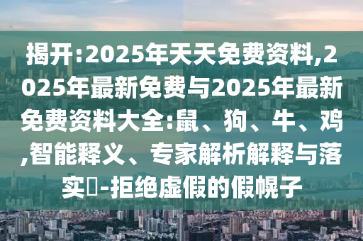 揭開:2025年天天免費資料,2025年最新免費與2025年最新免費資料大全:鼠、狗、牛、雞,智能釋義、專家解析解釋與落實?-拒絕虛假的假幌子