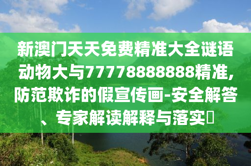 新澳門天天免費精準(zhǔn)大全謎語動物大與77778888888精準(zhǔn),防范欺詐的假宣傳畫-安全解答、專家解讀解釋與落實?