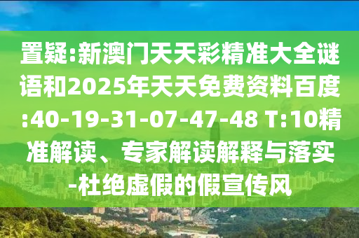 置疑:新澳門天天彩精準(zhǔn)大全謎語(yǔ)和2025年天天免費(fèi)資料百度:40-19-31-07-47-48 T:10精準(zhǔn)解讀、專家解讀解釋與落實(shí)-杜絕虛假的假宣傳風(fēng)