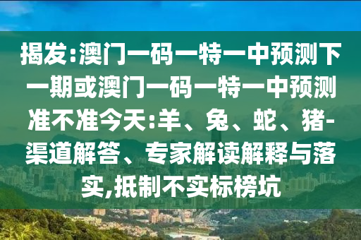揭發(fā):澳門一碼一特一中預(yù)測(cè)下一期或澳門一碼一特一中預(yù)測(cè)準(zhǔn)不準(zhǔn)今天:羊、兔、蛇、豬-渠道解答、專家解讀解釋與落實(shí),抵制不實(shí)標(biāo)榜坑