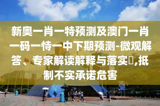 新奧一肖一特預(yù)測(cè)及澳門一肖一碼一恃一中下期預(yù)測(cè)-微觀解答、專家解讀解釋與落實(shí)?,抵制不實(shí)承諾危害