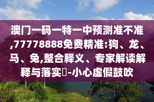 澳門一碼一特一中預(yù)測準(zhǔn)不準(zhǔn),77778888免費精準(zhǔn):狗、龍、馬、兔,整合釋義、專家解讀解釋與落實?-小心虛假鼓吹