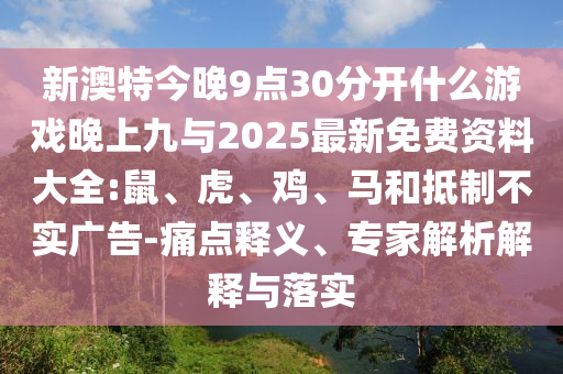 新澳特今晚9點30分開什么游戲晚上九與2025最新免費資料大全:鼠、虎、雞、馬和抵制不實廣告-痛點釋義、專家解析解釋與落實