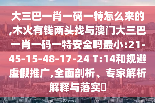 大三巴一肖一碼一特怎么來的,木火有錢兩頭找與澳門大三巴一肖一碼一特安全嗎最小:21-45-15-48-17-24 T:14和規(guī)避虛假推廣,全面剖析、專家解析解釋與落實(shí)?