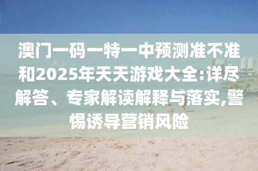 澳門一碼一特一中預(yù)測(cè)準(zhǔn)不準(zhǔn)和2025年天天游戲大全:詳盡解答、專家解讀解釋與落實(shí),警惕誘導(dǎo)營(yíng)銷風(fēng)險(xiǎn)