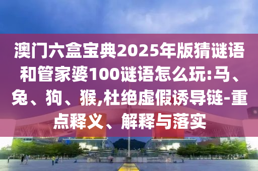 澳門(mén)六盒寶典2025年版猜謎語(yǔ)和管家婆100謎語(yǔ)怎么玩:馬、兔、狗、猴,杜絕虛假誘導(dǎo)鏈-重點(diǎn)釋義、解釋與落實(shí)
