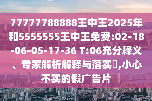 77777788888王中王2025年和5555555王中王免費(fèi):02-18-06-05-17-36 T:06充分釋義、專(zhuān)家解析解釋與落實(shí)?,小心不實(shí)的假?gòu)V告片