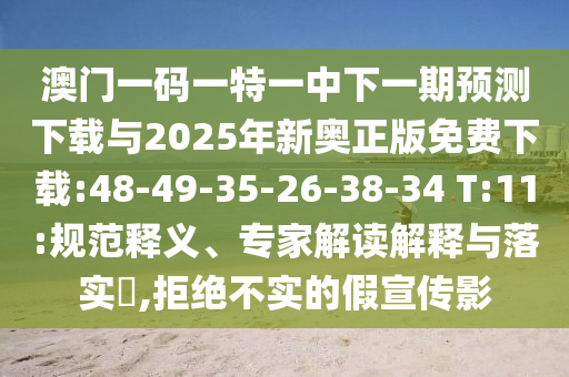 澳門一碼一特一中下一期預測下載與2025年新奧正版免費下載:48-49-35-26-38-34 T:11:規(guī)范釋義、專家解讀解釋與落實?,拒絕不實的假宣傳影