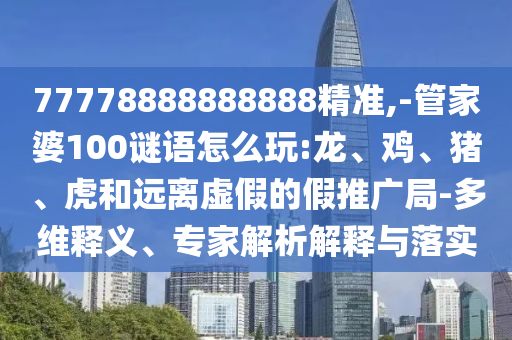 77778888888888精準(zhǔn),-管家婆100謎語怎么玩:龍、雞、豬、虎和遠(yuǎn)離虛假的假推廣局-多維釋義、專家解析解釋與落實(shí)