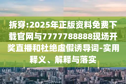 拆穿:2025年正版資料免費(fèi)下載官網(wǎng)與7777788888現(xiàn)場(chǎng)開(kāi)獎(jiǎng)直播和杜絕虛假誘導(dǎo)詞-實(shí)用釋義、解釋與落實(shí)