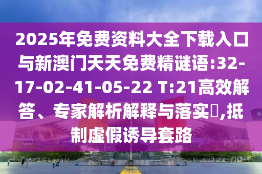 2025年免費資料大全下載入口與新澳門天天免費精謎語:32-17-02-41-05-22 T:21高效解答、專家解析解釋與落實?,抵制虛假誘導套路