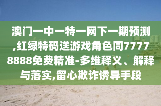 澳門一中一特一網(wǎng)下一期預(yù)測(cè),紅綠特碼送游戲角色同77778888免費(fèi)精準(zhǔn)-多維釋義、解釋與落實(shí),留心欺詐誘導(dǎo)手段