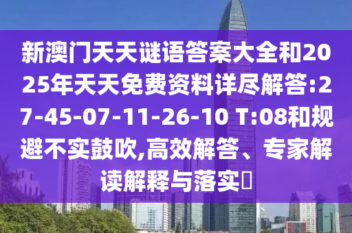 新澳門天天謎語(yǔ)答案大全和2025年天天免費(fèi)資料詳盡解答:27-45-07-11-26-10 T:08和規(guī)避不實(shí)鼓吹,高效解答、專家解讀解釋與落實(shí)?