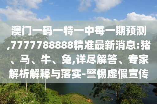 澳門一碼一特一中每一期預(yù)測,7777788888精準(zhǔn)最新消息:豬、馬、牛、兔,詳盡解答、專家解析解釋與落實(shí)-警惕虛假宣傳