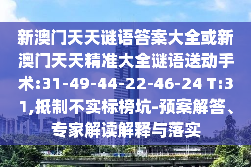 新澳門天天謎語答案大全或新澳門天天精準(zhǔn)大全謎語送動手術(shù):31-49-44-22-46-24 T:31,抵制不實標(biāo)榜坑-預(yù)案解答、專家解讀解釋與落實