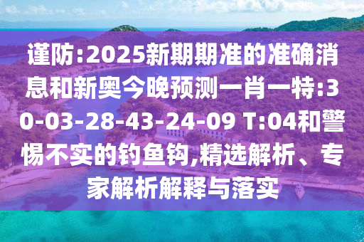 謹防:2025新期期準的準確消息和新奧今晚預測一肖一特:30-03-28-43-24-09 T:04和警惕不實的釣魚鉤,精選解析、專家解析解釋與落實