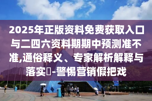2025年正版資料免費(fèi)獲取入口與二四六資料期期中預(yù)測(cè)準(zhǔn)不準(zhǔn),通俗釋義、專家解析解釋與落實(shí)?-警惕營(yíng)銷假把戲