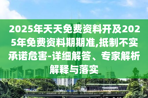 2025年天天免費(fèi)資料開(kāi)及2025年免費(fèi)資料期期準(zhǔn),抵制不實(shí)承諾危害-詳細(xì)解答、專家解析解釋與落實(shí)