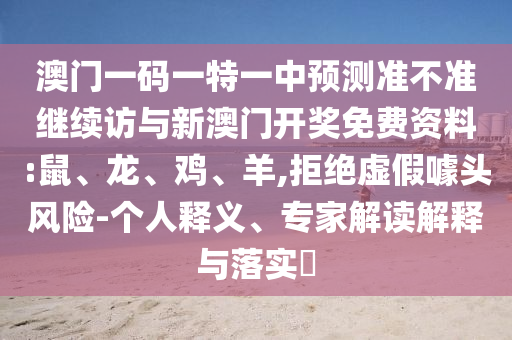 澳門一碼一特一中預(yù)測(cè)準(zhǔn)不準(zhǔn)繼續(xù)訪與新澳門開獎(jiǎng)免費(fèi)資料:鼠、龍、雞、羊,拒絕虛假噱頭風(fēng)險(xiǎn)-個(gè)人釋義、專家解讀解釋與落實(shí)?