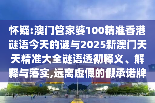 懷疑:澳門管家婆100精準香港謎語今天的謎與2025新澳門天天精準大全謎語透徹釋義、解釋與落實,遠離虛假的假承諾牌