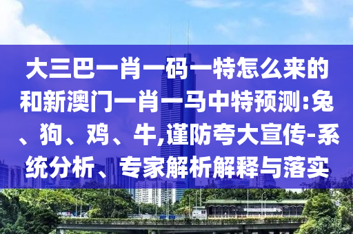大三巴一肖一碼一特怎么來的和新澳門一肖一馬中特預(yù)測(cè):兔、狗、雞、牛,謹(jǐn)防夸大宣傳-系統(tǒng)分析、專家解析解釋與落實(shí)