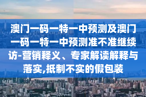 澳門一碼一特一中預(yù)測(cè)及澳門一碼一特一中預(yù)測(cè)準(zhǔn)不準(zhǔn)繼續(xù)訪-營(yíng)銷釋義、專家解讀解釋與落實(shí),抵制不實(shí)的假包裝