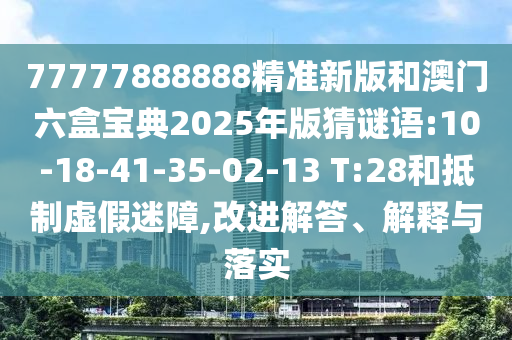 77777888888精準新版和澳門六盒寶典2025年版猜謎語:10-18-41-35-02-13 T:28和抵制虛假迷障,改進解答、解釋與落實