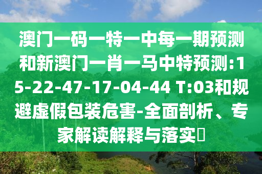 澳門一碼一特一中每一期預測和新澳門一肖一馬中特預測:15-22-47-17-04-44 T:03和規(guī)避虛假包裝危害-全面剖析、專家解讀解釋與落實?