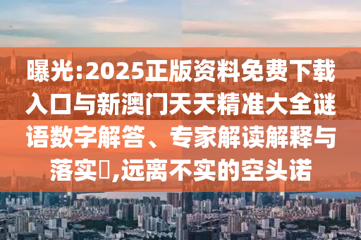 曝光:2025正版資料免費(fèi)下載入口與新澳門(mén)天天精準(zhǔn)大全謎語(yǔ)數(shù)字解答、專(zhuān)家解讀解釋與落實(shí)?,遠(yuǎn)離不實(shí)的空頭諾