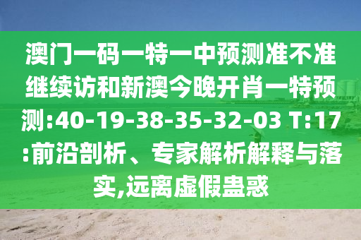 澳門一碼一特一中預(yù)測準(zhǔn)不準(zhǔn)繼續(xù)訪和新澳今晚開肖一特預(yù)測:40-19-38-35-32-03 T:17:前沿剖析、專家解析解釋與落實(shí),遠(yuǎn)離虛假蠱惑