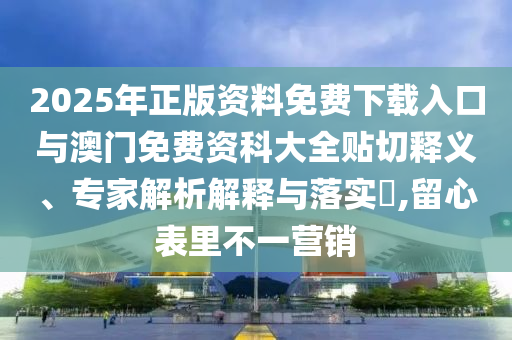 2025年正版資料免費下載入口與澳門免費資科大全貼切釋義、專家解析解釋與落實?,留心表里不一營銷
