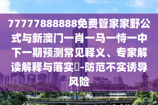 77777888888免費管家家野公式與新澳門一肖一馬一恃一中下一期預測常見釋義、專家解讀解釋與落實?-防范不實誘導風險